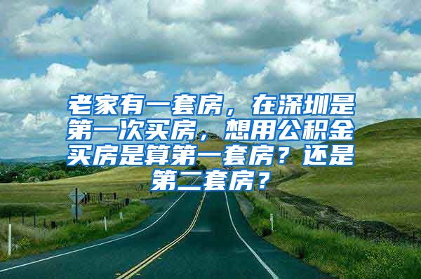 老家有一套房，在深圳是第一次买房，想用公积金买房是算第一套房？还是第二套房？