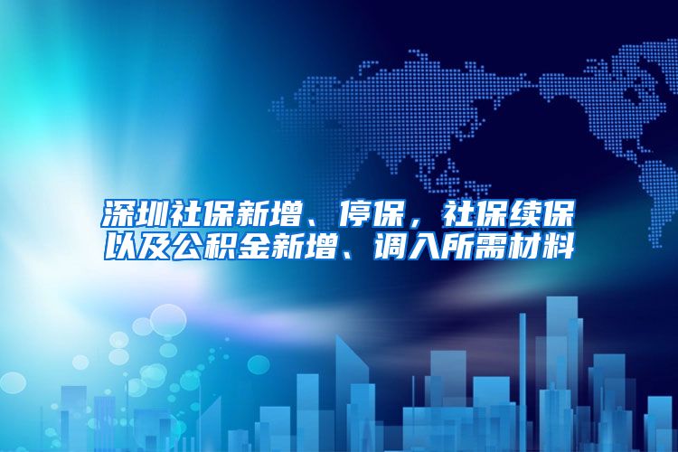 深圳社保新增、停保，社保续保以及公积金新增、调入所需材料