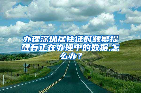 办理深圳居住证时频繁提醒有正在办理中的数据,怎么办？