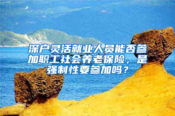 深户灵活就业人员能否参加职工社会养老保险，是强制性要参加吗？