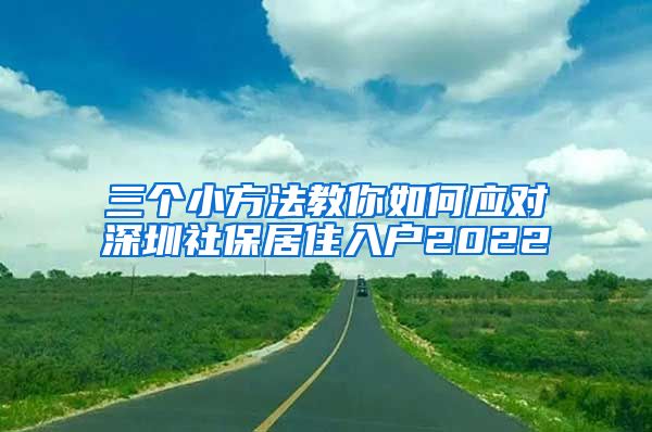 三个小方法教你如何应对深圳社保居住入户2022