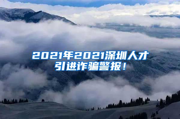 2021年2021深圳人才引进诈骗警报！