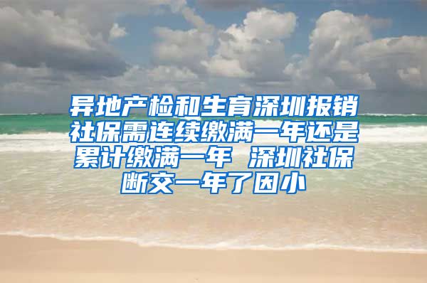 异地产检和生育深圳报销社保需连续缴满一年还是累计缴满一年 深圳社保断交一年了因小