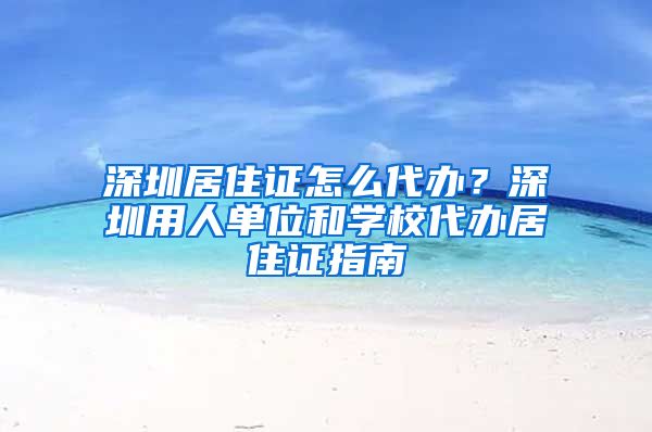 深圳居住证怎么代办？深圳用人单位和学校代办居住证指南