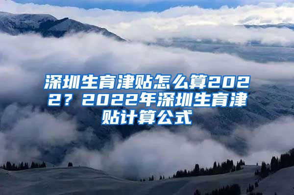 深圳生育津贴怎么算2022？2022年深圳生育津贴计算公式