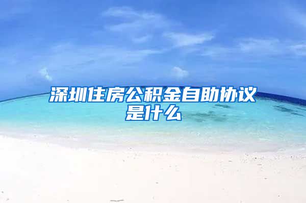 深圳住房公积金自助协议是什么