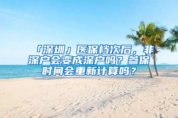 「深圳」医保档次后，非深户会变成深户吗？参保时间会重新计算吗？