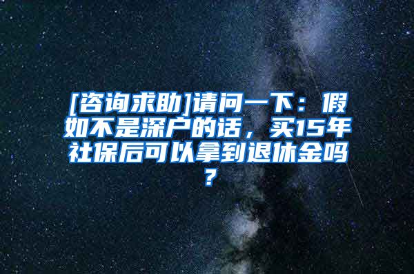 [咨询求助]请问一下：假如不是深户的话，买15年社保后可以拿到退休金吗？