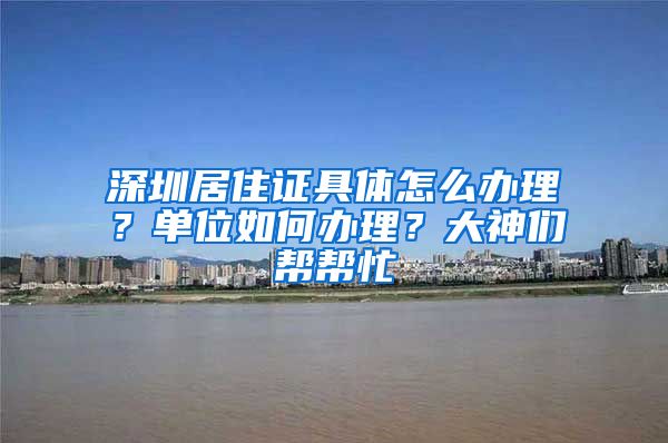 深圳居住证具体怎么办理？单位如何办理？大神们帮帮忙