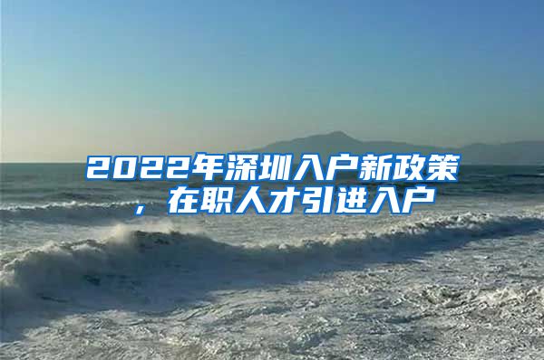 2022年深圳入户新政策 ，在职人才引进入户