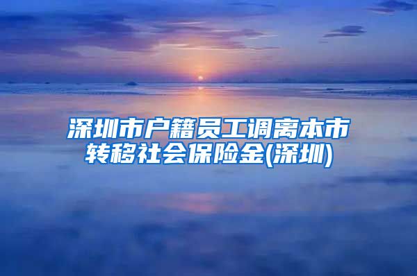 深圳市户籍员工调离本市转移社会保险金(深圳)