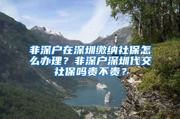 非深户在深圳缴纳社保怎么办理？非深户深圳代交社保吗贵不贵？