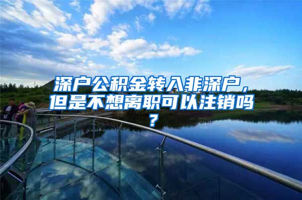 深户公积金转入非深户，但是不想离职可以注销吗？