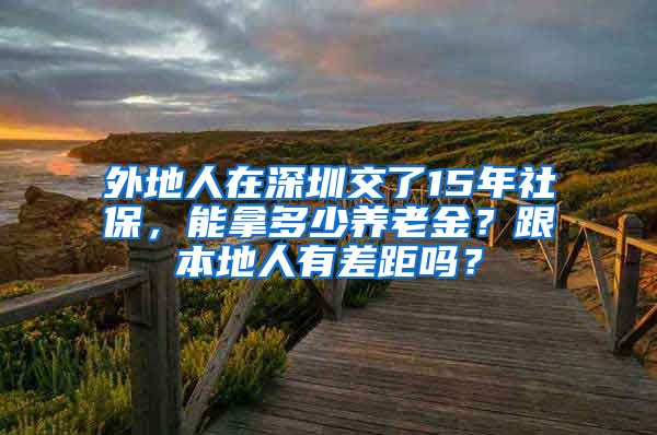 外地人在深圳交了15年社保，能拿多少养老金？跟本地人有差距吗？