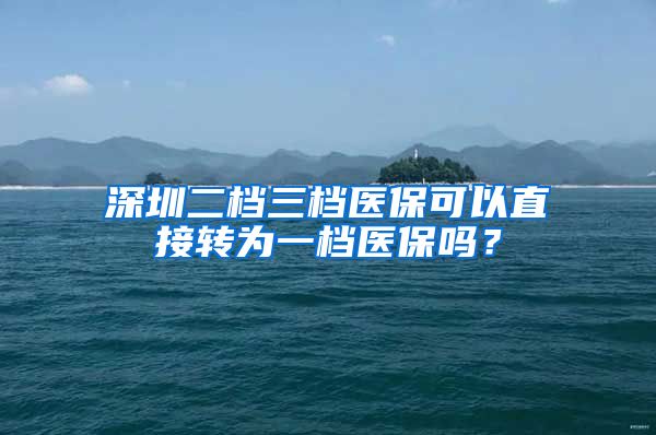 深圳二档三档医保可以直接转为一档医保吗？