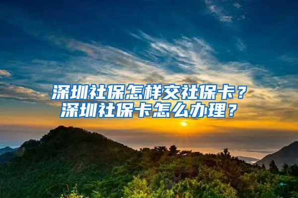 深圳社保怎样交社保卡？深圳社保卡怎么办理？