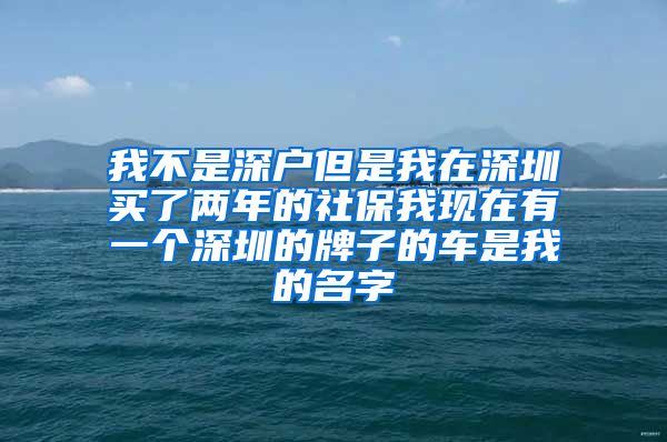 我不是深户但是我在深圳买了两年的社保我现在有一个深圳的牌子的车是我的名字