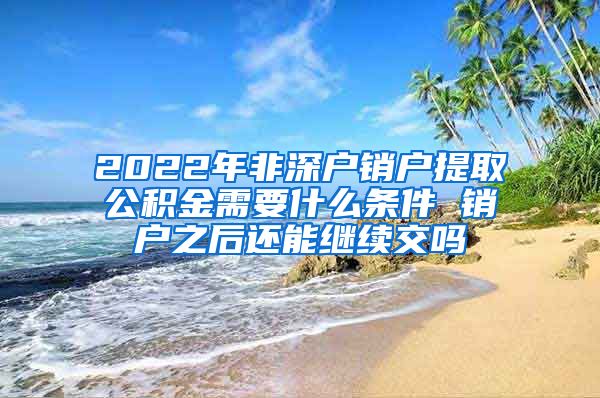 2022年非深户销户提取公积金需要什么条件 销户之后还能继续交吗