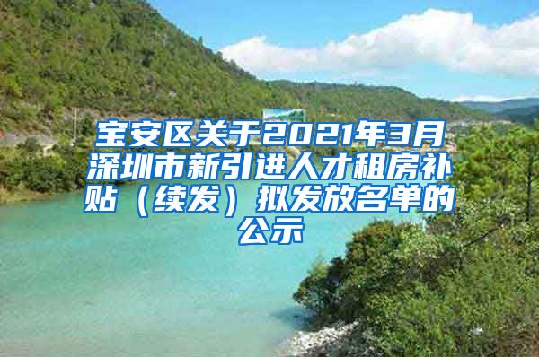 宝安区关于2021年3月深圳市新引进人才租房补贴（续发）拟发放名单的公示