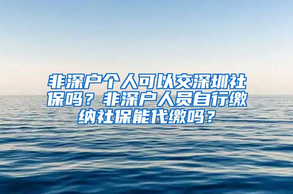 非深户个人可以交深圳社保吗？非深户人员自行缴纳社保能代缴吗？