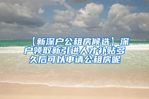 【新深户公租房候选】深户领取新引进人才补贴多久后可以申请公租房呢