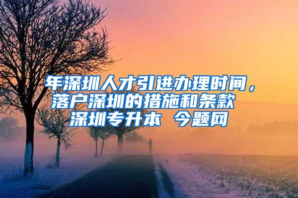 年深圳人才引进办理时间，落户深圳的措施和条款 深圳专升本 今题网