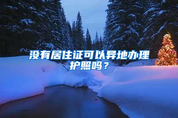 没有居住证可以异地办理护照吗？