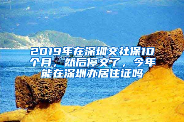 2019年在深圳交社保10个月，然后停交了，今年能在深圳办居住证吗