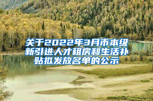 关于2022年3月市本级新引进人才租房和生活补贴拟发放名单的公示