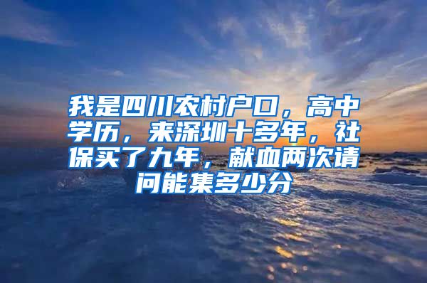 我是四川农村户口，高中学历，来深圳十多年，社保买了九年，献血两次请问能集多少分