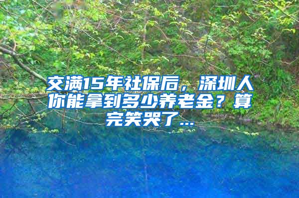 交满15年社保后，深圳人你能拿到多少养老金？算完笑哭了...