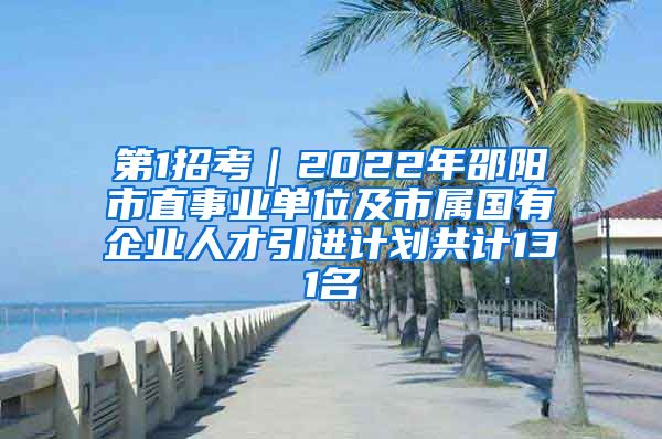 第1招考｜2022年邵阳市直事业单位及市属国有企业人才引进计划共计131名