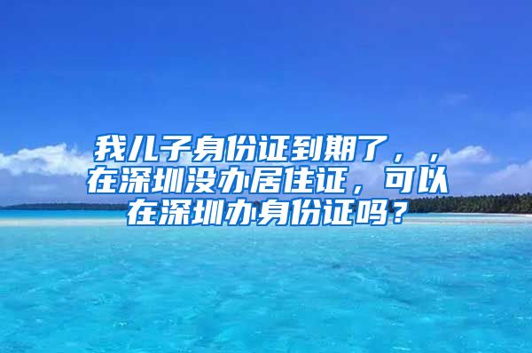 我儿子身份证到期了，，在深圳没办居住证，可以在深圳办身份证吗？