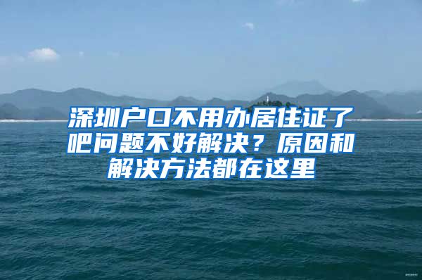 深圳户口不用办居住证了吧问题不好解决？原因和解决方法都在这里