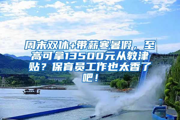 周末双休+带薪寒暑假，至高可拿13500元从教津贴？保育员工作也太香了吧！