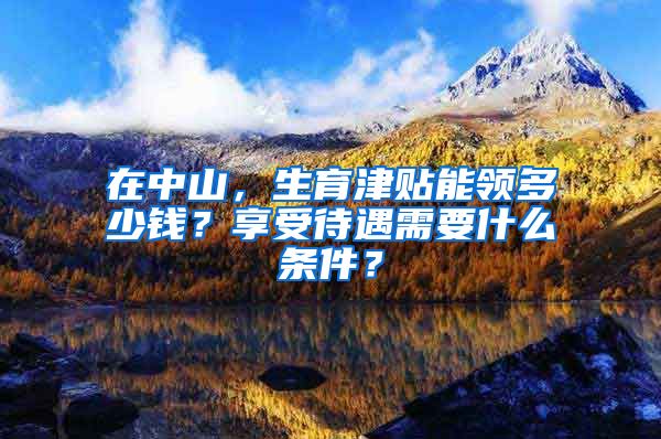 在中山，生育津贴能领多少钱？享受待遇需要什么条件？