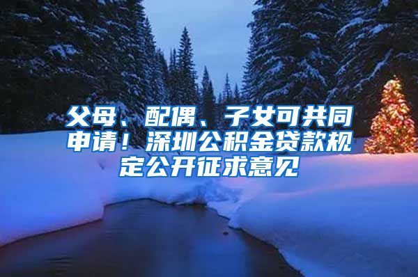 父母、配偶、子女可共同申请！深圳公积金贷款规定公开征求意见