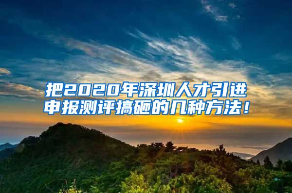 把2020年深圳人才引进申报测评搞砸的几种方法！