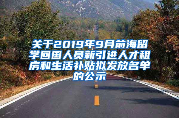 关于2019年9月前海留学回国人员新引进人才租房和生活补贴拟发放名单的公示