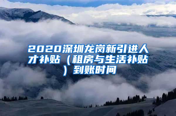 2020深圳龙岗新引进人才补贴（租房与生活补贴）到账时间