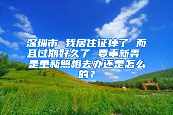 深圳市 我居住证掉了 而且过期好久了 要重新弄 是重新照相去办还是怎么的？