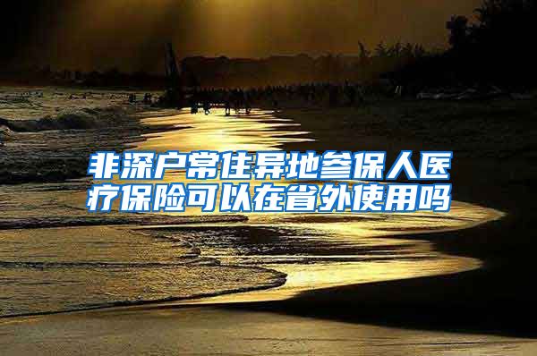 非深户常住异地参保人医疗保险可以在省外使用吗