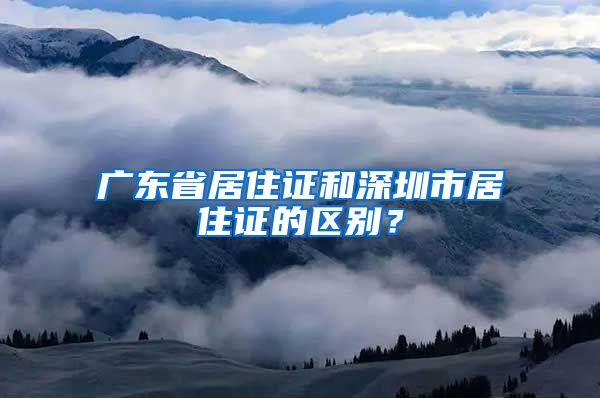 广东省居住证和深圳市居住证的区别？