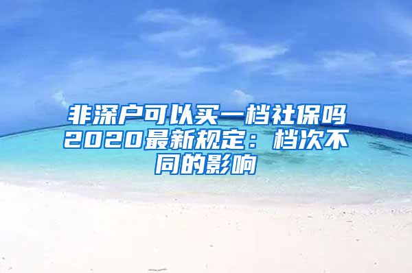 非深户可以买一档社保吗2020最新规定：档次不同的影响