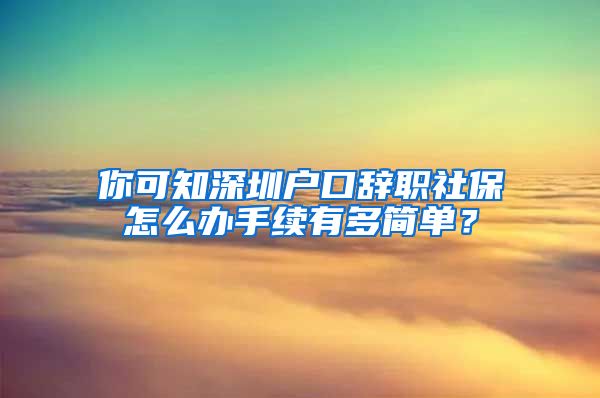 你可知深圳户口辞职社保怎么办手续有多简单？