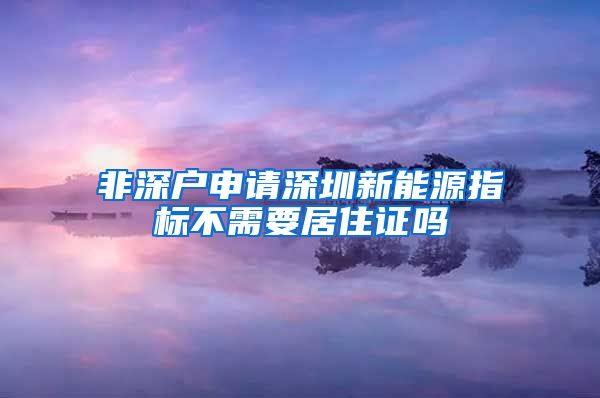 非深户申请深圳新能源指标不需要居住证吗