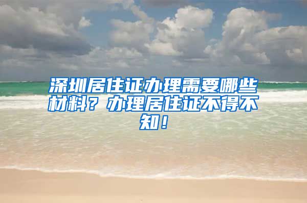 深圳居住证办理需要哪些材料？办理居住证不得不知！