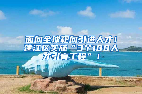 面向全球靶向引进人才！蓬江区实施“3个100人才引育工程”！