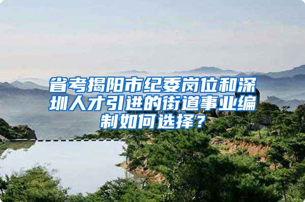 省考揭阳市纪委岗位和深圳人才引进的街道事业编制如何选择？