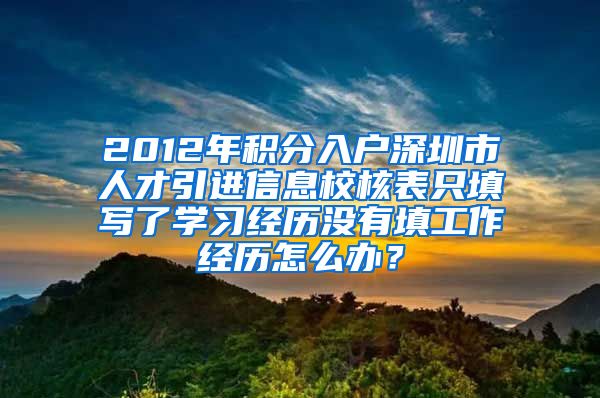 2012年积分入户深圳市人才引进信息校核表只填写了学习经历没有填工作经历怎么办？